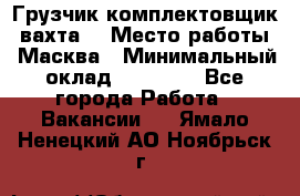 Грузчик-комплектовщик (вахта) › Место работы ­ Масква › Минимальный оклад ­ 45 000 - Все города Работа » Вакансии   . Ямало-Ненецкий АО,Ноябрьск г.